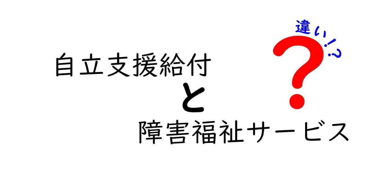 自立支援給付と障害福祉サービスの違いをわかりやすく解説!知っておきたい基礎知識