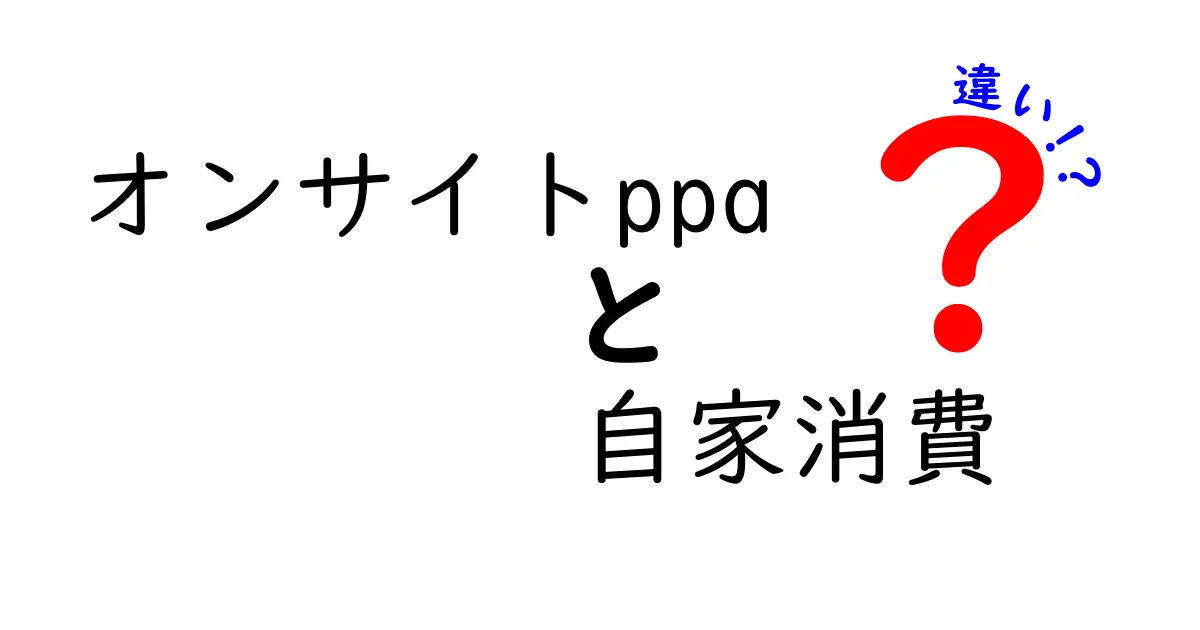 オンサイトPPAと自家消費の違いとは？わかりやすく解説！