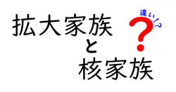 拡大家族と核家族の違いとは？現代社会での特徴とメリット・デメリットを徹底解説！