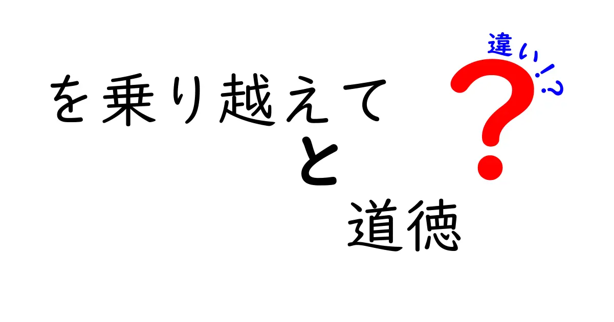 「を乗り越えて」と「道徳」の違いとは?日常生活での意味と使い方をわかりやすく解説!