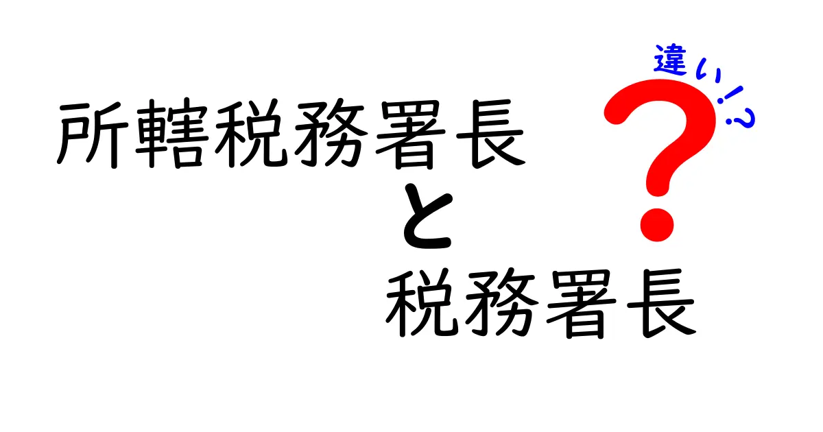 所轄税務署長と税務署長の違いとは？税務の役割をわかりやすく解説！