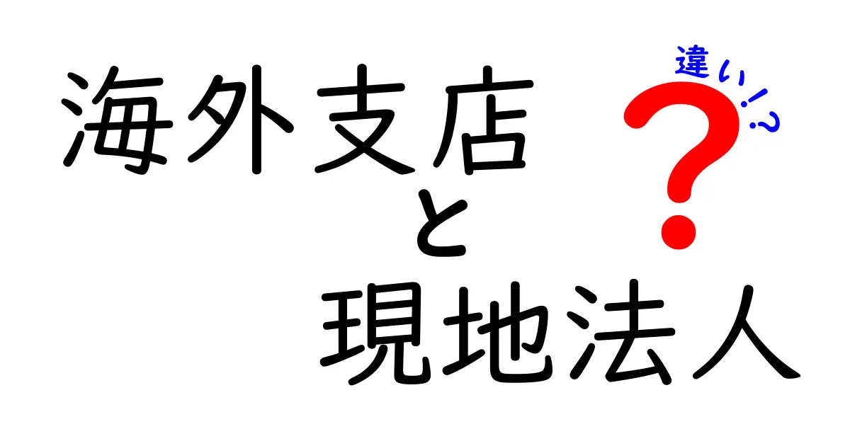 海外支店と現地法人の違いを徹底解説:知っておくべきポイントと運用の実務