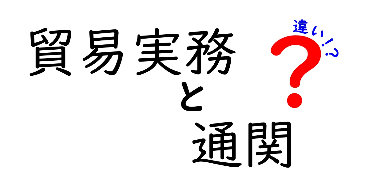 貿易実務と通関の違いとは？初心者にもわかりやすく解説！