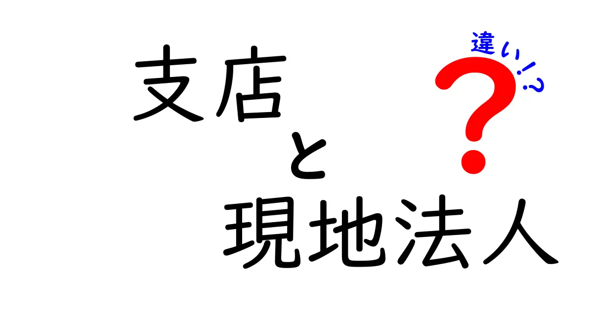 支店と現地法人の違いを徹底解説:中学生にも分かるわかりやすい比較