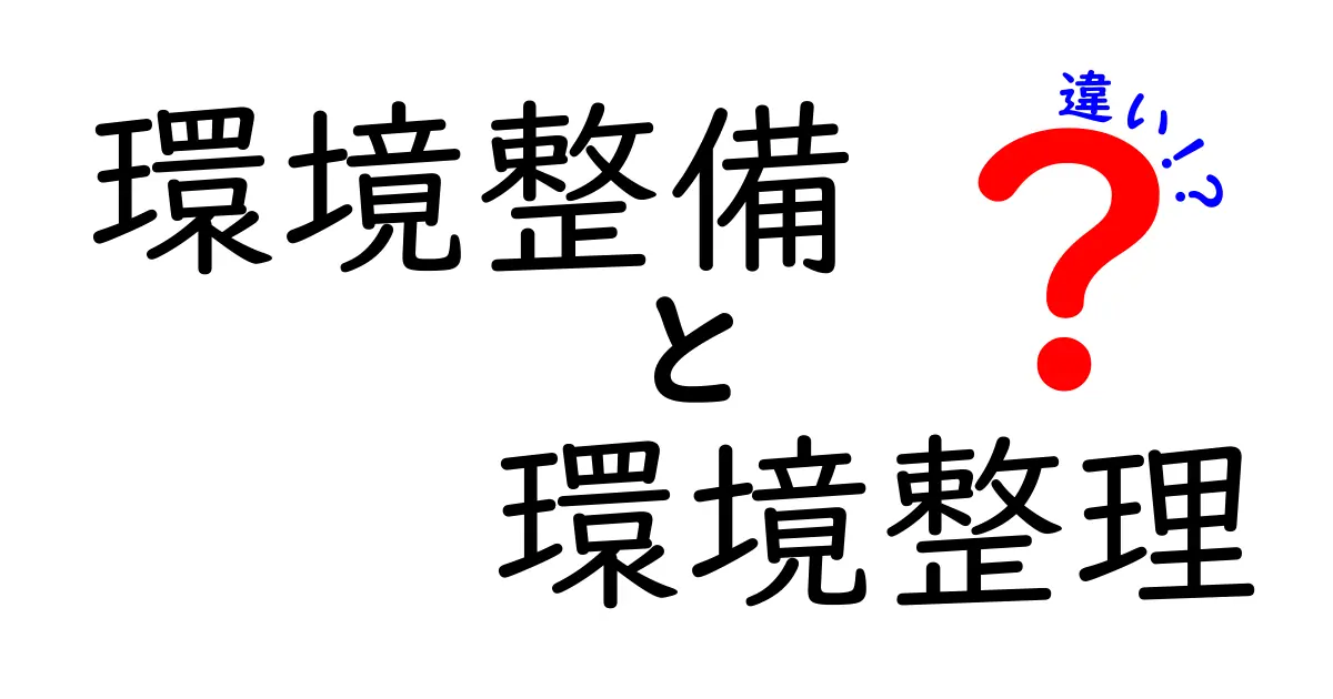 環境整備と環境整理の違いとは?仕事や生活で役立つポイントをわかりやすく解説!
