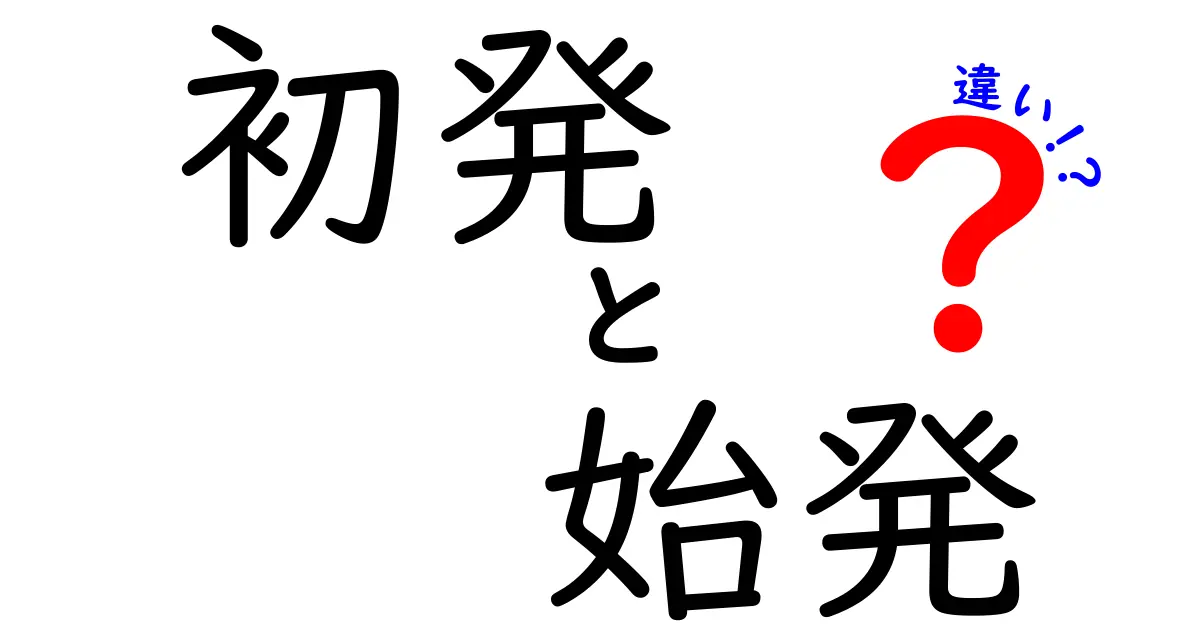 「初発」と「始発」の違いは?日常で使い分けるポイントをわかりやすく解説!