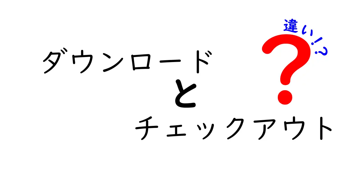 ダウンロードとチェックアウトの違いを徹底解説：中学生にも伝わる分かりやすい比較