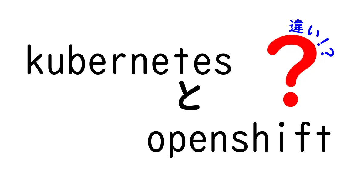 KubernetesとOpenShiftの違いを徹底解説!初心者にもわかるクラウドコンテナ管理の基礎知識