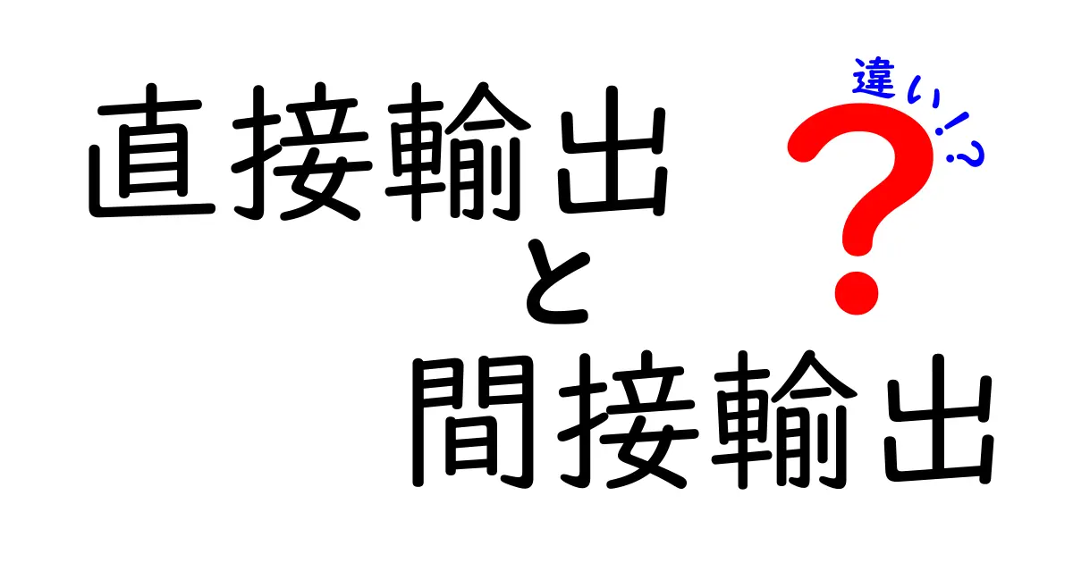 直接輸出と間接輸出の違いを完全解説 実務で迷わない選択のコツとケース別の判断基準