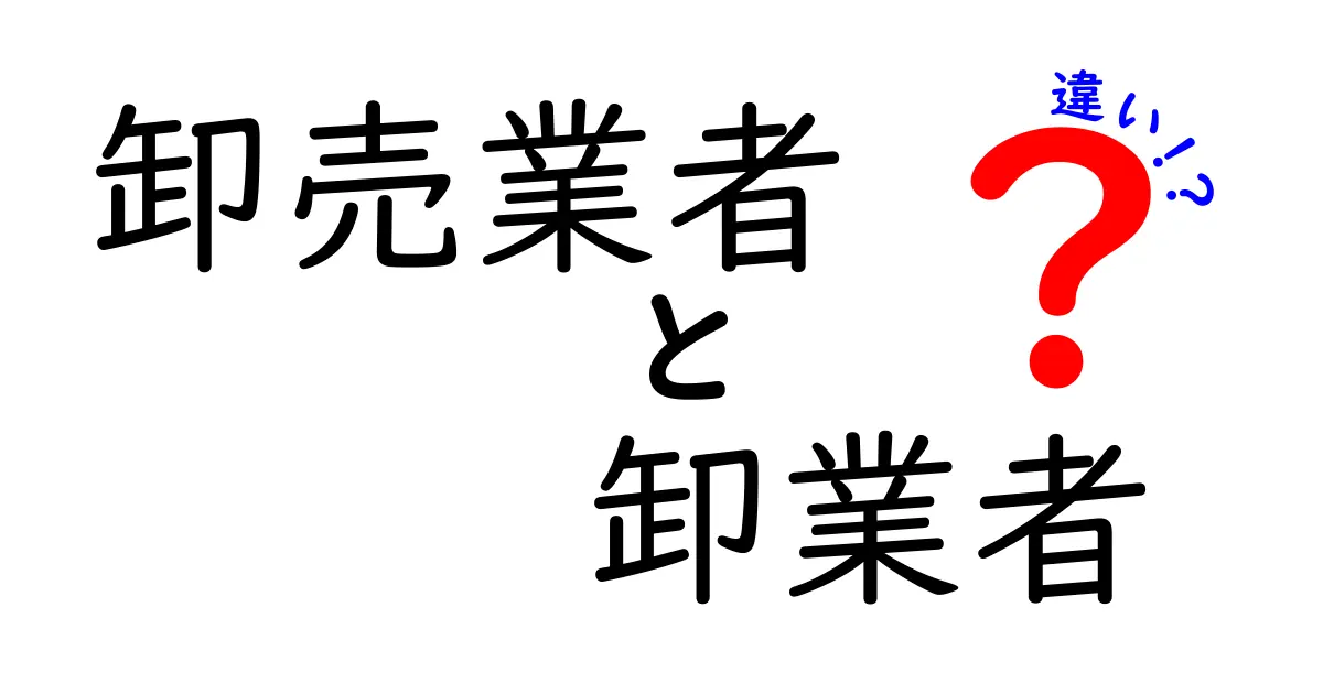 卸売業者 卸業者 違いとは?意味と役割をわかりやすく解説