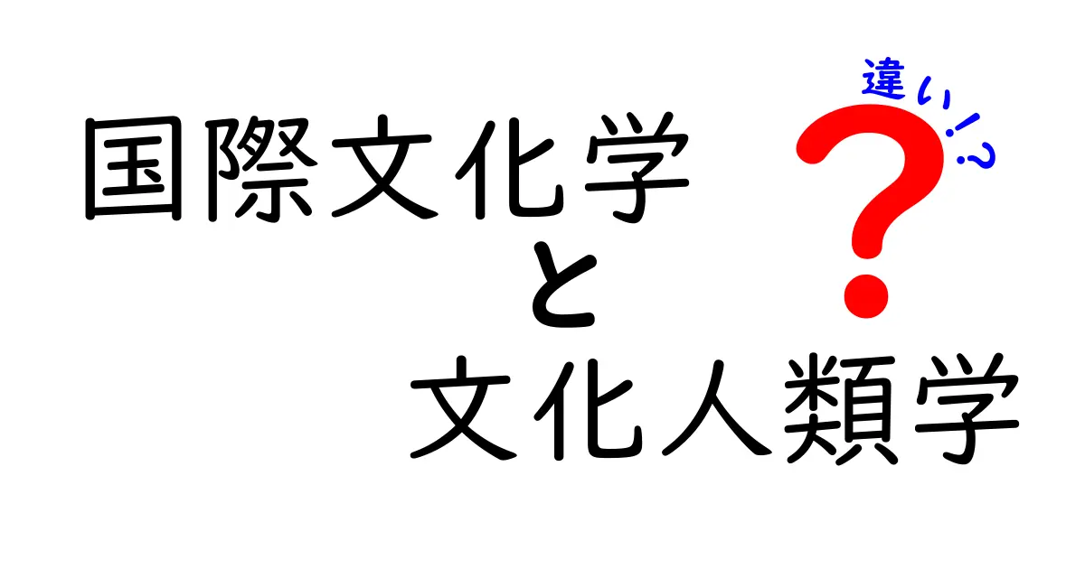 国際文化学と文化人類学の違いをわかりやすく解説!中学生にも伝わる完全ガイド