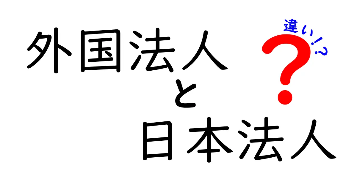 外国法人と日本法人の違いを徹底解説!実務で使えるポイントと注意点