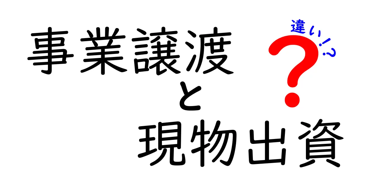 事業譲渡・現物出資の違いを徹底解説!知っておくべきポイントと実務での使い分け