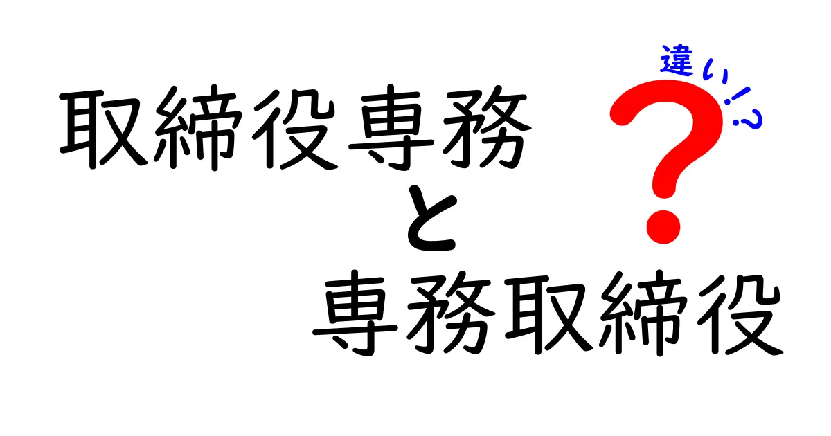 取締役専務と専務取締役の違いを徹底解説！役職の意味と責任の違いを中学生にもわかるやさしい解説