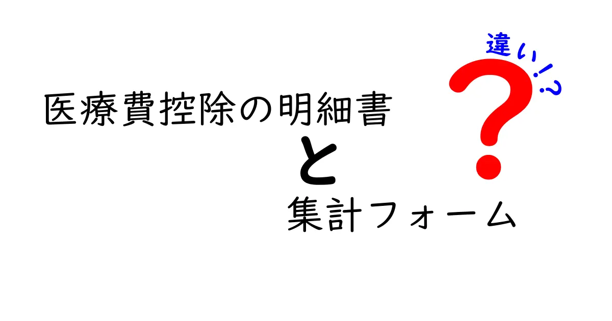 医療費控除の明細書と集計フォームの違いを徹底解説：使い方と書き方の差をわかりやすく比較