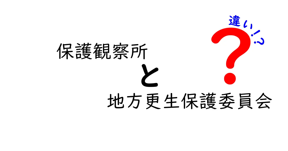 保護観察所と地方更生保護委員会の違いをわかりやすく解説する完全ガイド
