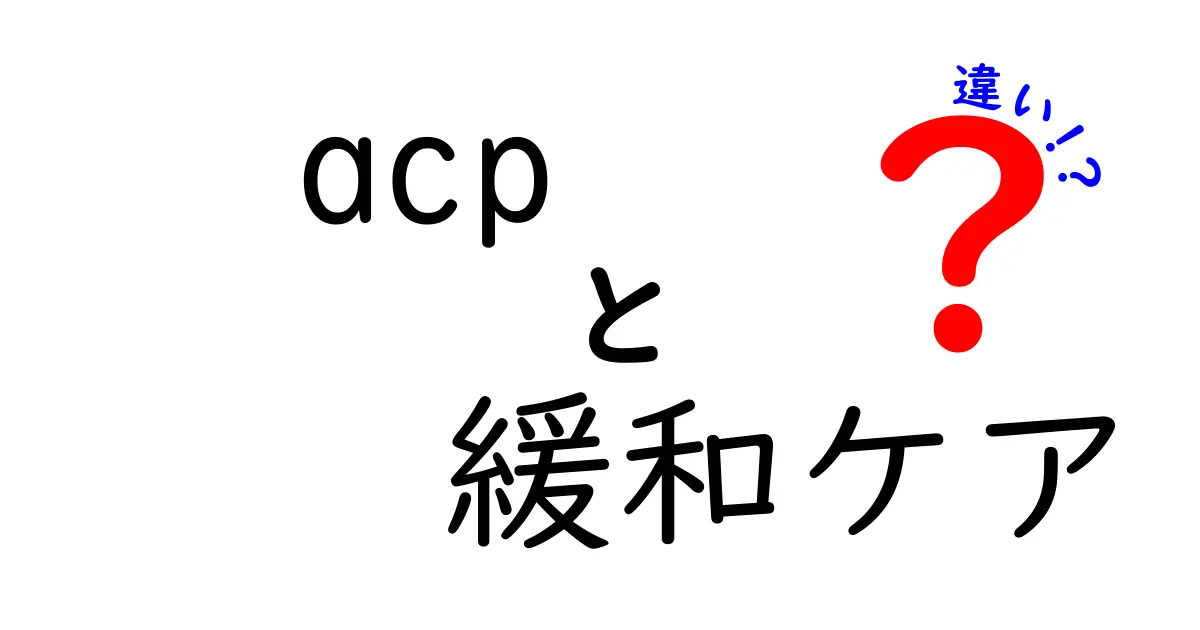 ACPと緩和ケアの違いを知れば安心できる理由とは？医療現場での使い分けを徹底解説