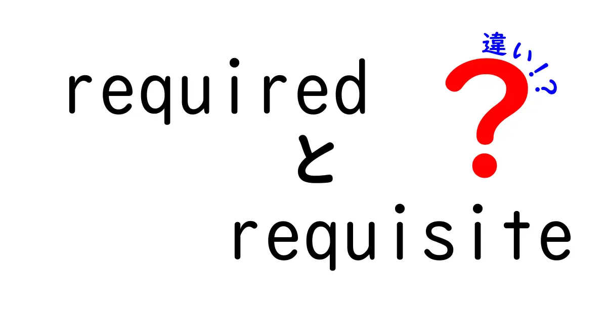 requiredとrequisiteの違いを徹底解説！意味・使い方・誤用まで完全比較