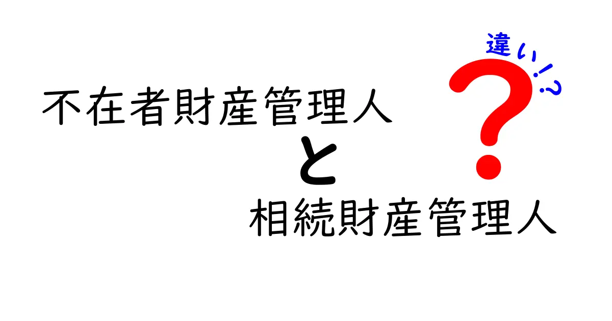不在者財産管理人と相続財産管理人の違いを徹底解説！誰が何を守るのか、分かりやすく解説します