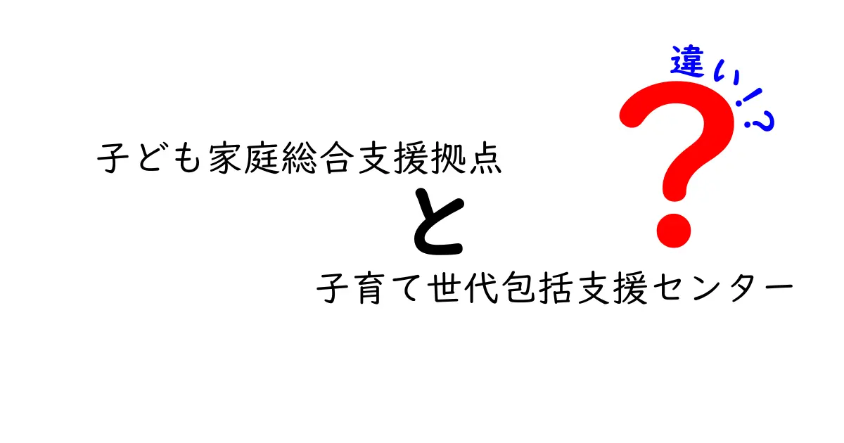 子ども家庭総合支援拠点と子育て世代包括支援センターの違いを徹底解説｜どの窓口を使えばいい？