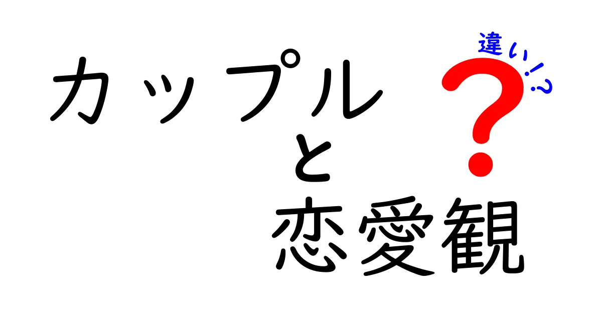 カップルと恋愛観の違いを徹底解説：付き合い方が変わる7つの視点