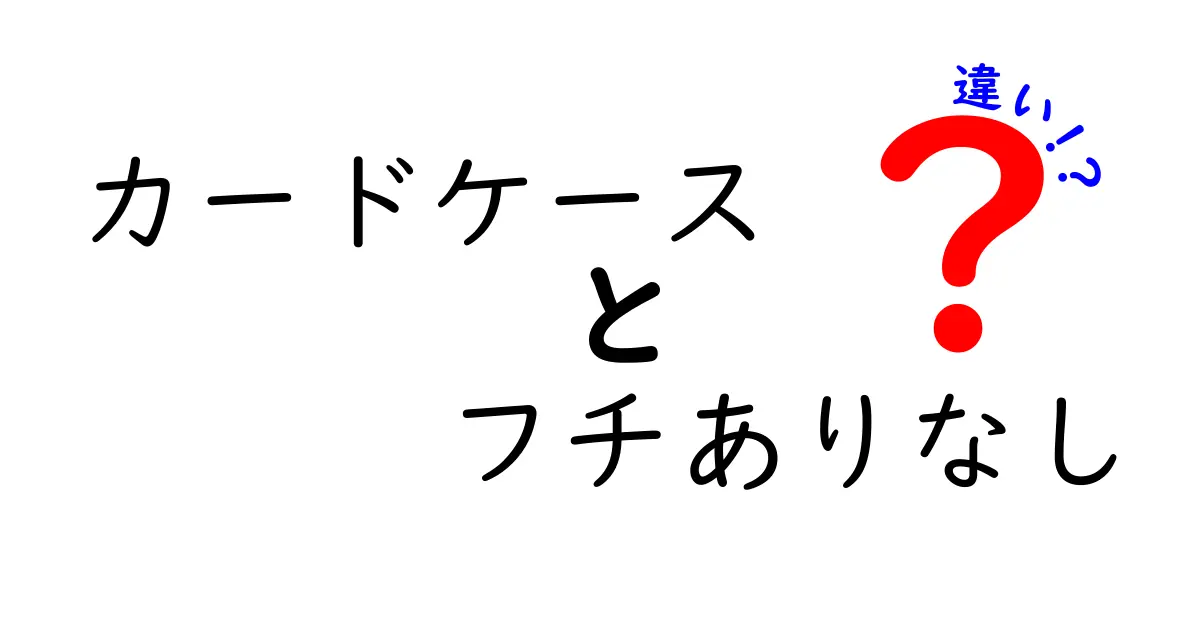 カードケースのフチありとフチなしの違いを徹底解説|使い勝手・保護・デザインを比較