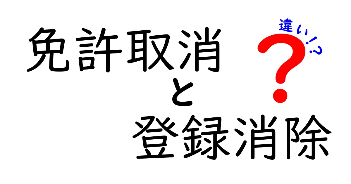 免許取消と登録消除の違いをわかりやすく解説します– 手続きと影響を詳しく比較