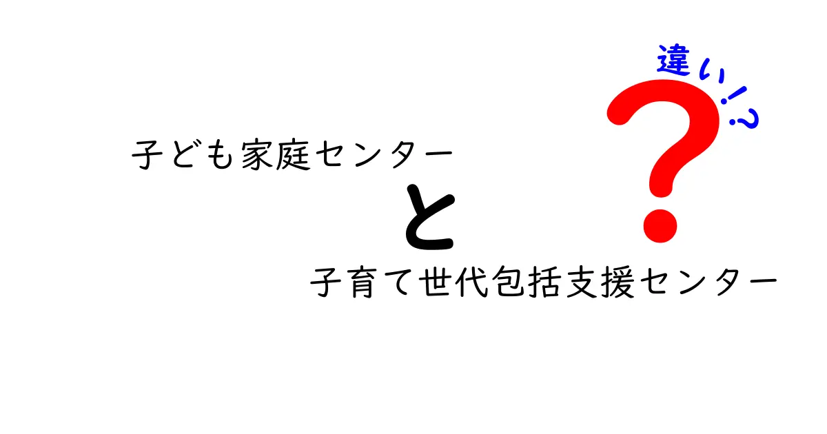子ども家庭センターと子育て世代包括支援センターの違いを徹底解説|誰がどこに相談すべき?