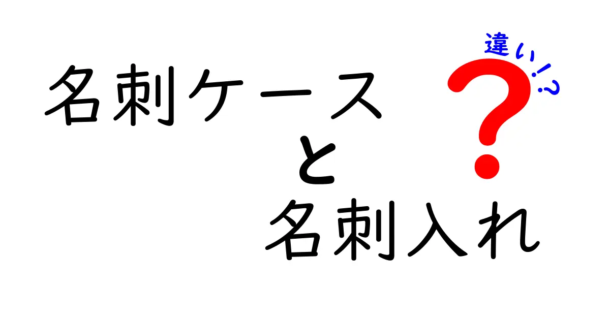 名刺ケースと名刺入れの違いを完全ガイド|機能・マナー・使い分けをわかりやすく解説
