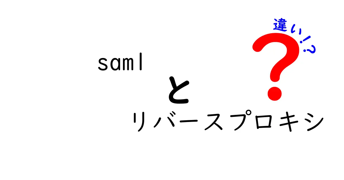 SAMLとリバースプロキシの違いをわかりやすく徹底解説!セキュリティの仕組みを中学生にも理解できる簡単ガイド