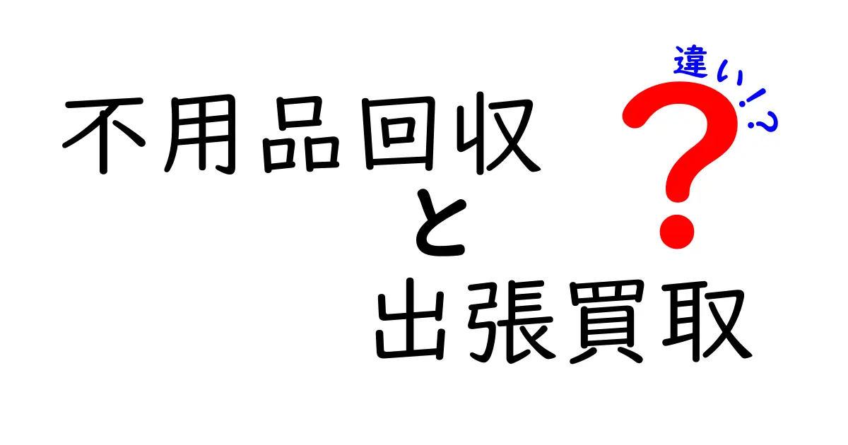 不用品回収 出張買取 違いを徹底解説!あなたはどちらを選ぶべきか?