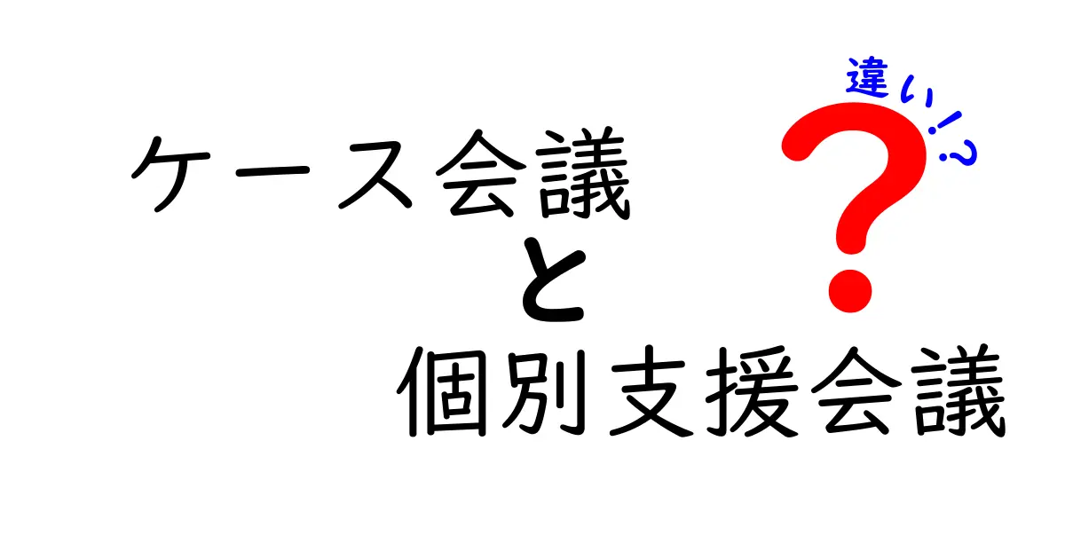 ケース会議と個別支援会議の違いを徹底解説:現場で役立つポイントと注意点