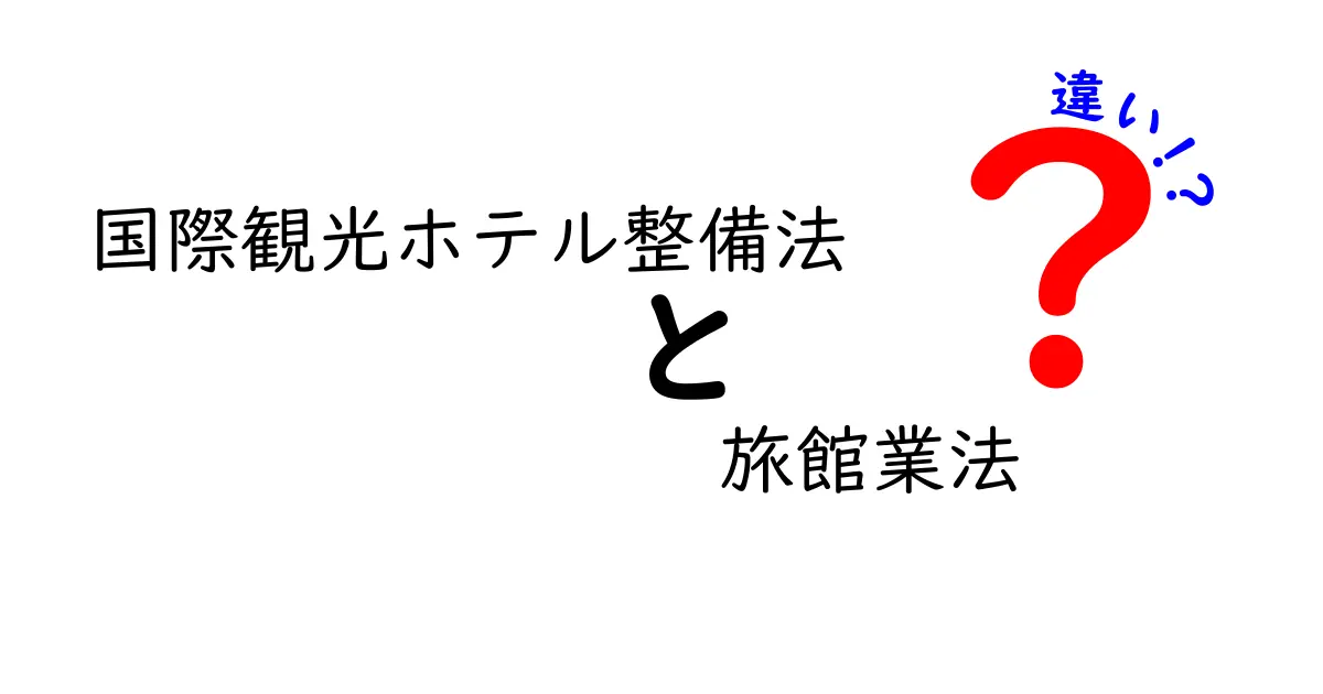 国際観光ホテル整備法と旅館業法の違いを徹底解説：宿泊業の基礎を学ぶ