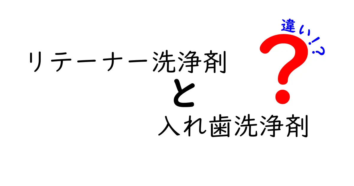 リテーナー洗浄剤と入れ歯洗浄剤の違いを徹底解説!正しく選ぶためのポイント