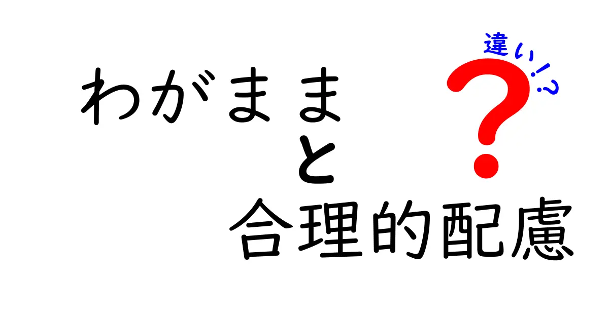 わがままと合理的配慮の違いを徹底解説!中学生にも理解できる、場面別の使い分けと実践のポイント