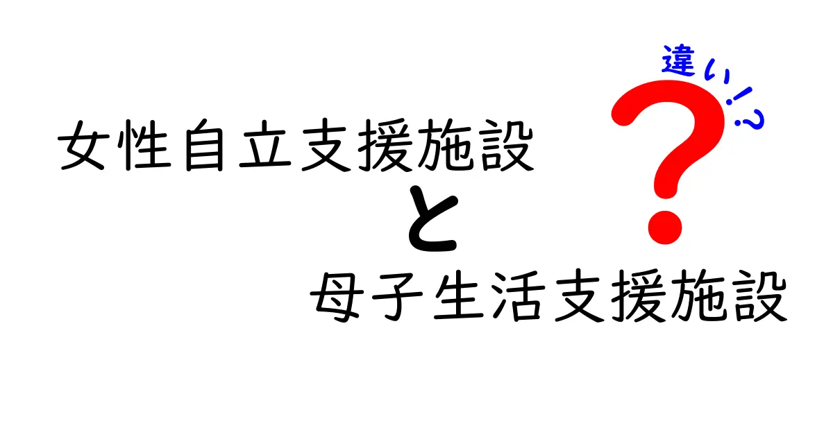 女性自立支援施設と母子生活支援施設の違いを徹底解説—誰が使えるの?中学生にも分かるやさしい説明