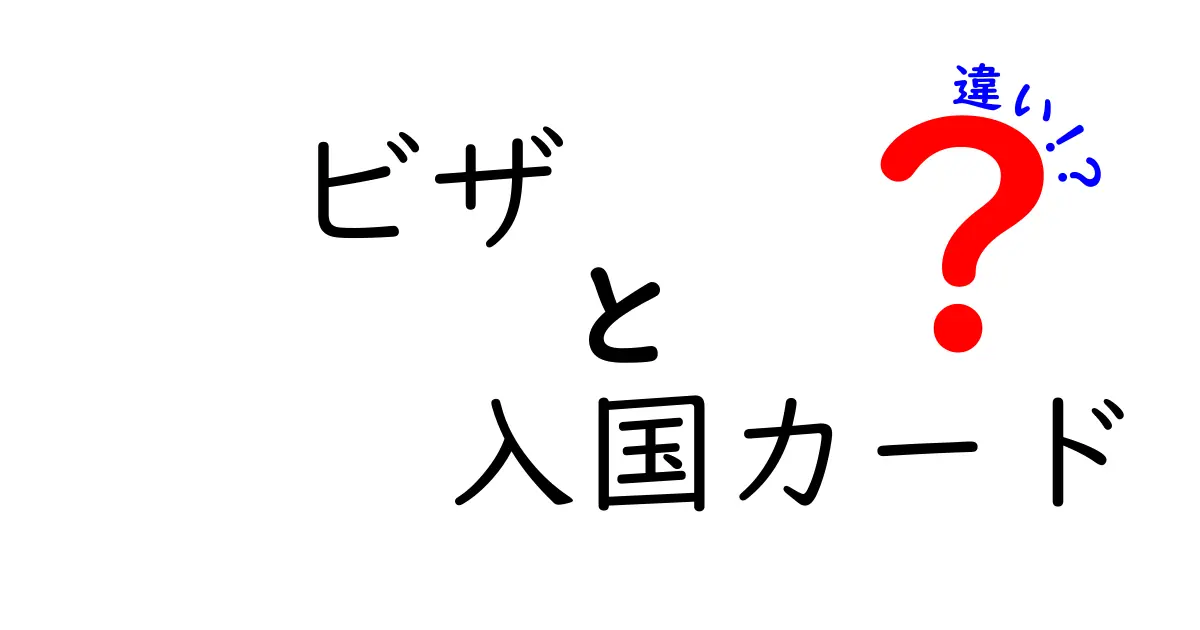ビザと入国カードの違いを完全解説！よくある混同をすっきり解消する入門ガイド