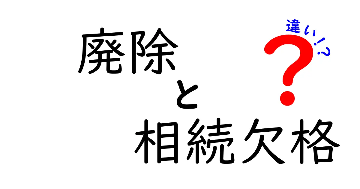 廃除と相続欠格の違いを徹底解説：意味・手続き・ケース別のポイントを中学生にも分かるように