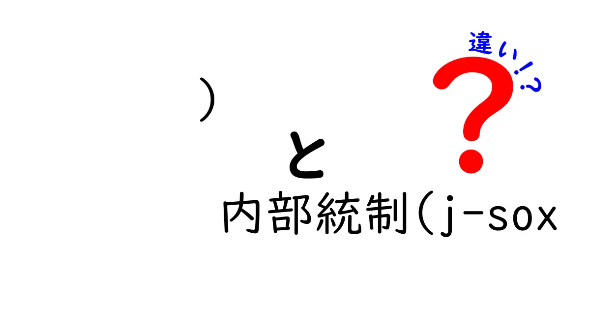内部統制(j-sox　違い)を徹底解説！知らないと損をする企業向けのわかりやすい比較ガイド