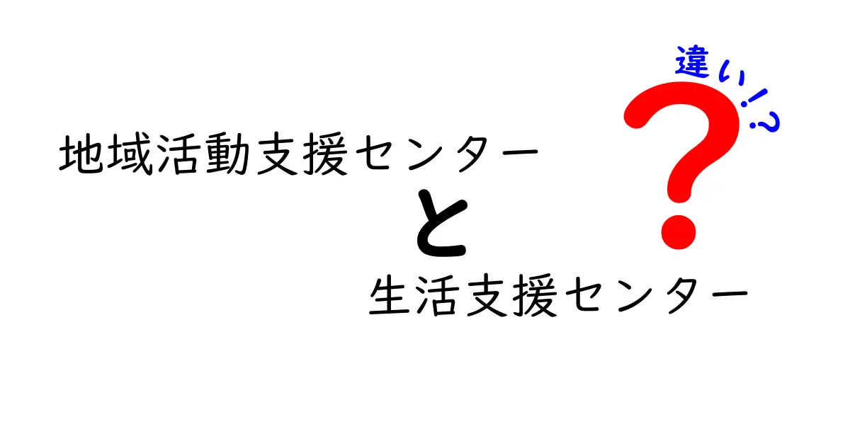 地域活動支援センターと生活支援センターの違いを徹底解説！中学生にも分かるやさしいガイド