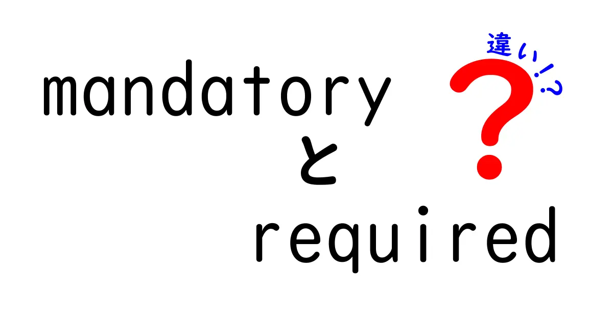 mandatoryとrequiredの違いを徹底解説！意味・使い方・ニュアンスを中学生にも分かる解説