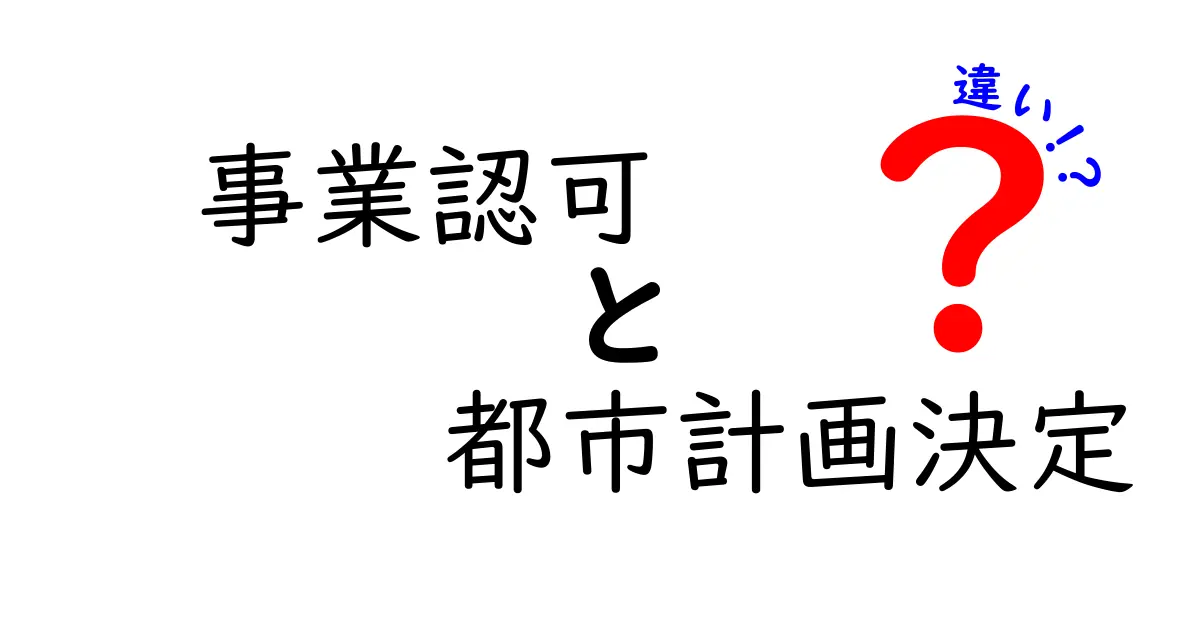 事業認可と都市計画決定の違いを徹底解説 日常生活とビジネスに影響する2つの行政判断