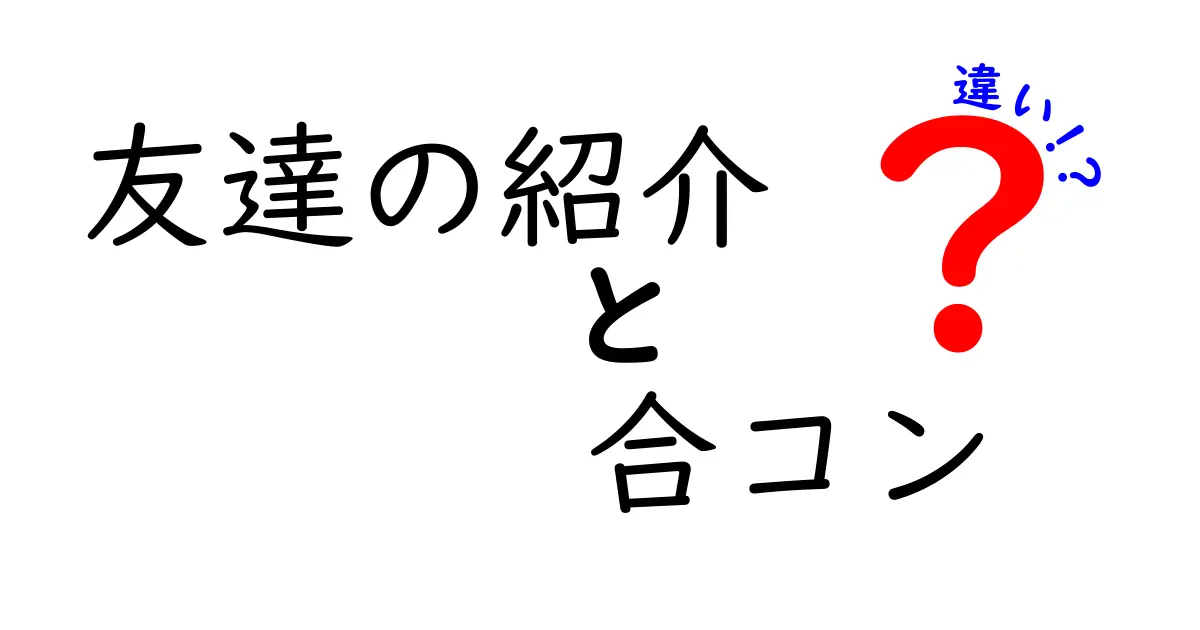 友達の紹介と合コンの違いを徹底解説!目的・雰囲気・出会い方の違いをわかりやすく比較