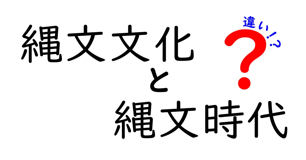 縄文文化と縄文時代の違いを徹底解説!混同しやすいポイントをわかりやすく解く