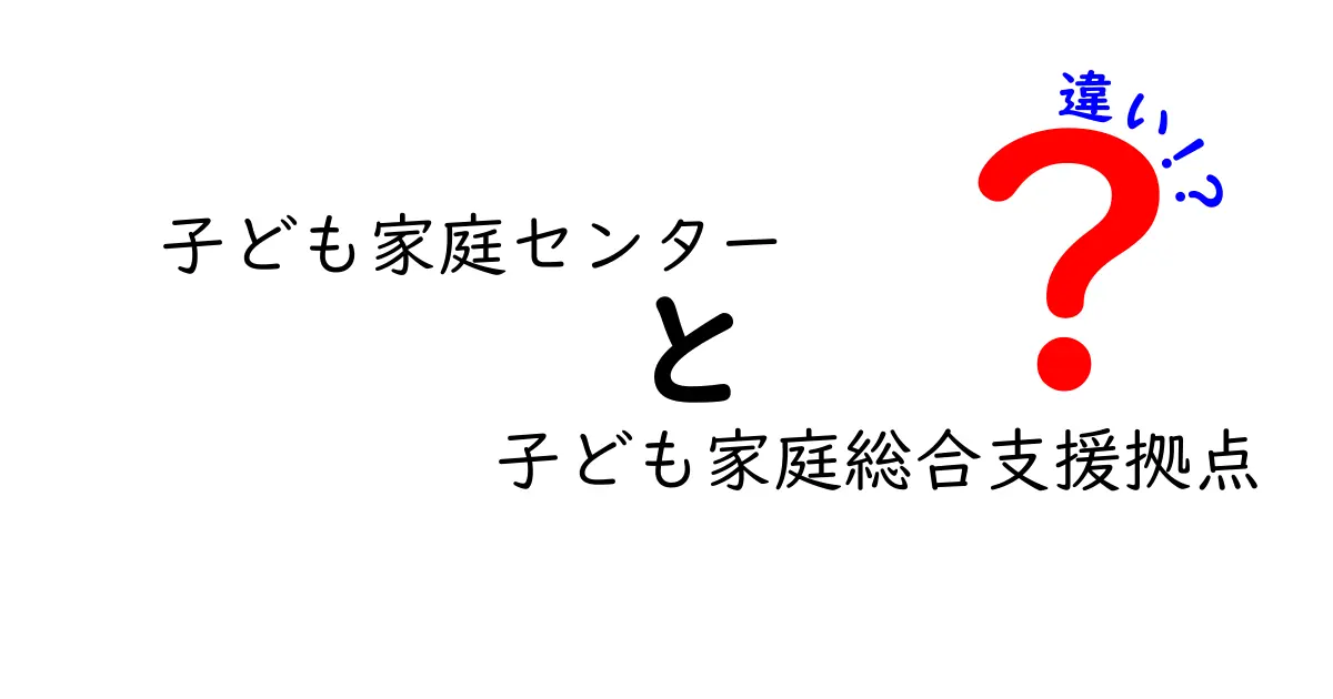 子ども家庭センターと子ども家庭総合支援拠点の違いを徹底解説：役割・対象・使い方を分かりやすく比較