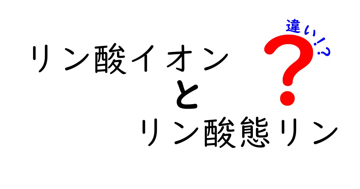 リン酸イオンとリン酸態リンの違いを徹底解説!中学生にもわかるやさしいポイント