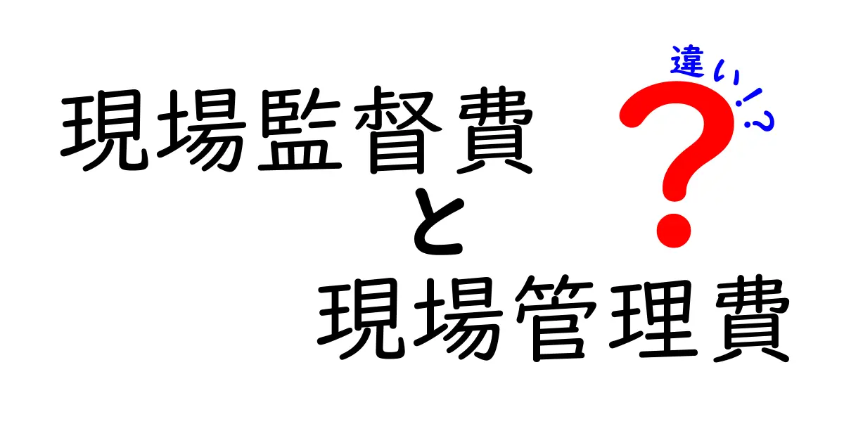 現場監督費と現場管理費の違いを徹底解説!工事費の“肝”を分かりやすく解明するガイド