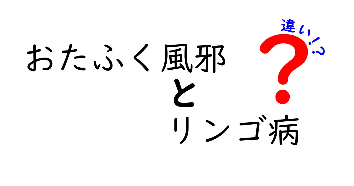 おたふく風邪とリンゴ病の違いを徹底解説！見分け方と予防のコツ