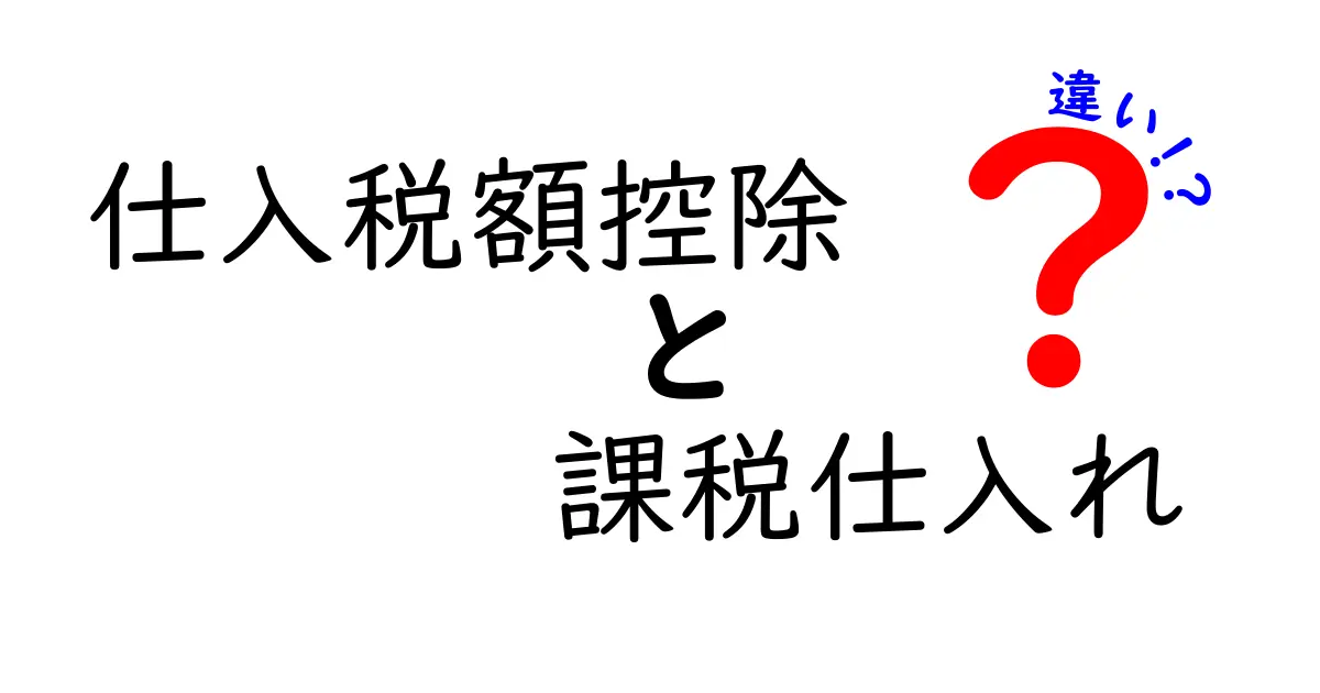 仕入税額控除と課税仕入れの違いを徹底解説!誰が得するのかをわかりやすく解明