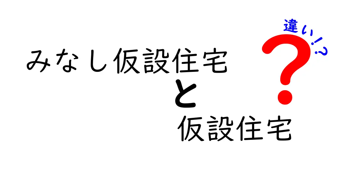 みなし仮設住宅と仮設住宅の違いを徹底解説|申請のコツと生活のポイント